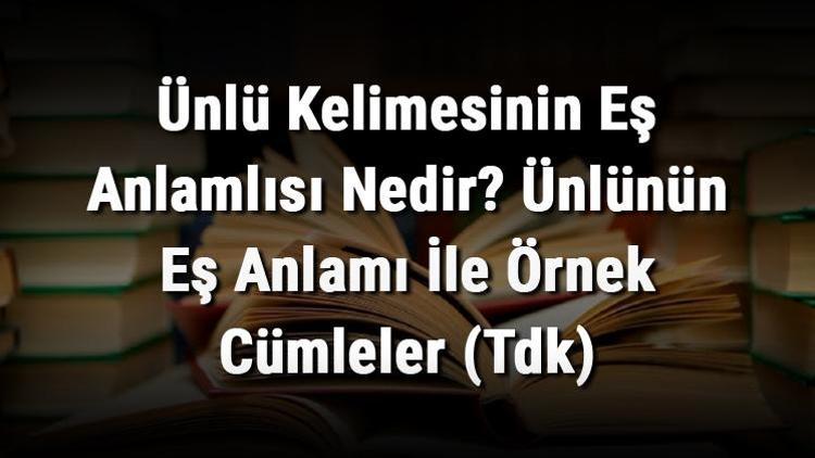 Ünlü Kelimesinin Eş Anlamlısı Nedir Ünlünün Eş Anlamı İle Örnek Cümleler (Tdk)