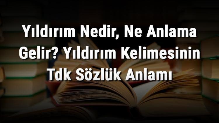 Yıldırım Nedir, Ne Anlama Gelir Yıldırım Kelimesinin Tdk Sözlük Anlamı