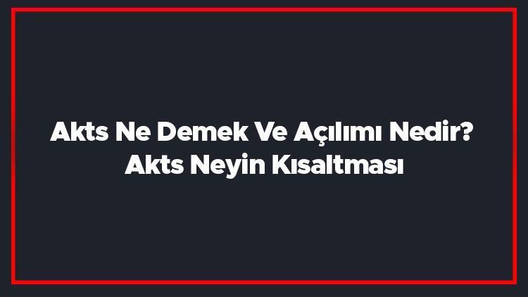 Akts Ne Demek Ve Açılımı Nedir Akts Neyin Kısaltması