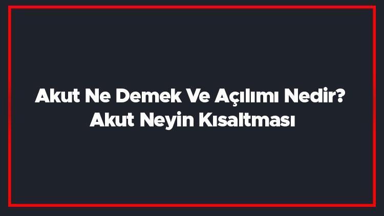 Akut Ne Demek Ve Açılımı Nedir Akut Neyin Kısaltması