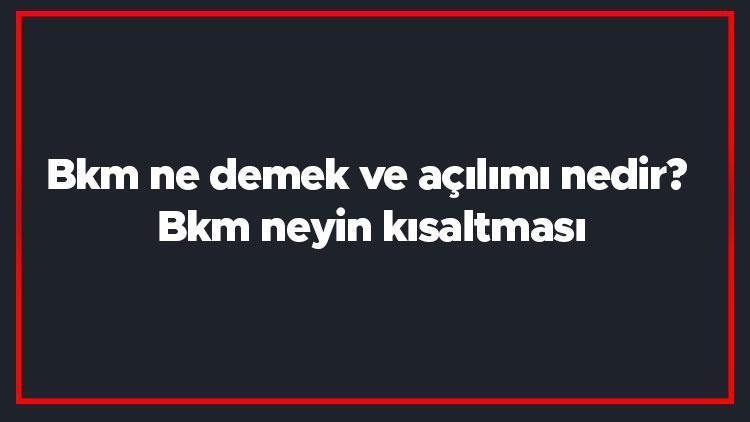 Bkm ne demek ve açılımı nedir Bkm neyin kısaltması