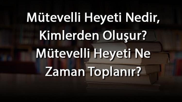 Mütevelli Heyeti Nedir, Kimlerden Oluşur Mütevelli Heyeti Ne Zaman Toplanır