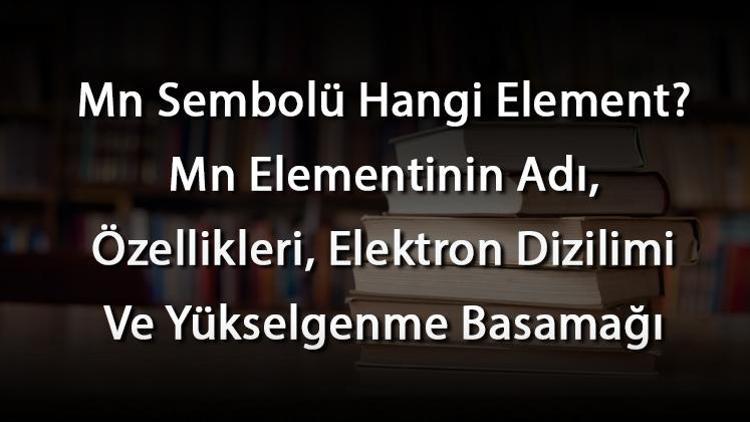 Mn Sembolü Hangi Element Mn Elementinin Adı, Özellikleri, Elektron Dizilimi Ve Yükselgenme Basamağı