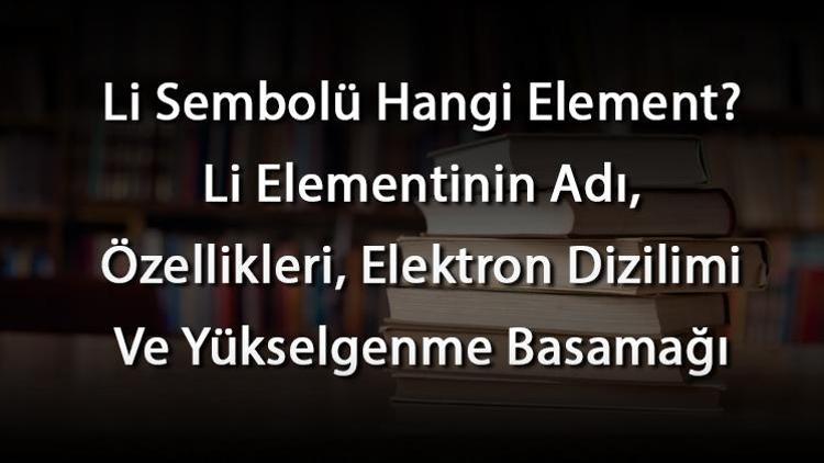 Li Sembolü Hangi Element Li Elementinin Adı, Özellikleri, Elektron Dizilimi Ve Yükselgenme Basamağı