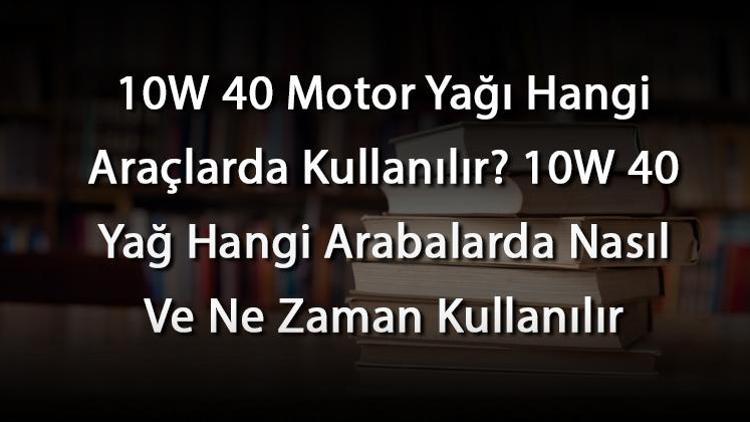 10W 40 Motor Yağı Hangi Araçlarda Kullanılır 10W 40 Yağ Hangi Arabalarda Nasıl Ve Ne Zaman Kullanılır