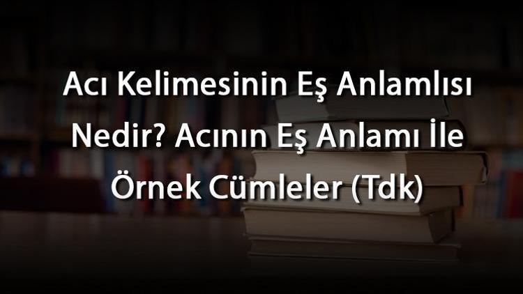 Acı Kelimesinin Eş Anlamlısı Nedir Acının Eş Anlamı İle Örnek Cümleler (Tdk)