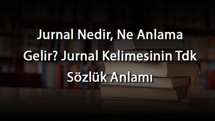 Jurnal Nedir, Ne Anlama Gelir Jurnal Kelimesinin Tdk Sözlük Anlamı