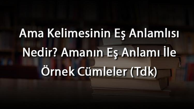 Ama Kelimesinin Eş Anlamlısı Nedir Amanın Eş Anlamı İle Örnek Cümleler (Tdk)