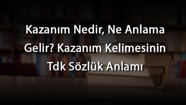 Kazanım Nedir, Ne Anlama Gelir Kazanım Kelimesinin Tdk Sözlük Anlamı