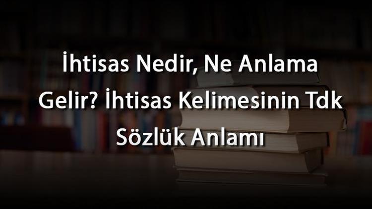 İhtisas Nedir, Ne Anlama Gelir İhtisas Kelimesinin Tdk Sözlük Anlamı