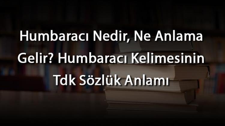 Humbaracı Nedir, Ne Anlama Gelir Humbaracı Kelimesinin Tdk Sözlük Anlamı