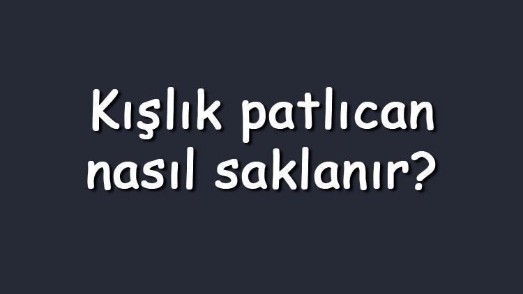 Kışlık patlıcan nasıl saklanır? Buzlukta ne kadar süre saklanır?