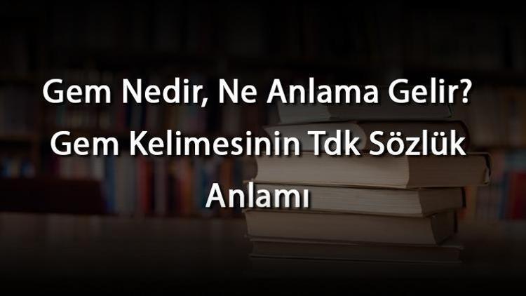 Gem Nedir, Ne Anlama Gelir Gem Kelimesinin Tdk Sözlük Anlamı