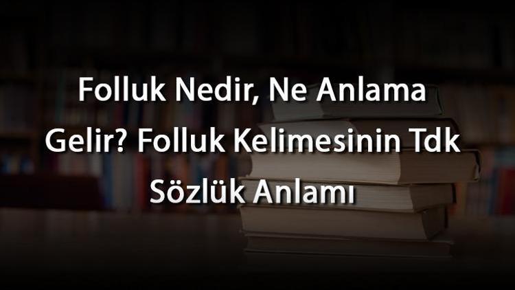 Folluk Nedir, Ne Anlama Gelir Folluk Kelimesinin Tdk Sözlük Anlamı