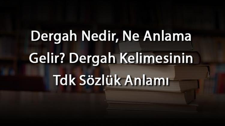 Dergah Nedir, Ne Anlama Gelir Dergah Kelimesinin Tdk Sözlük Anlamı