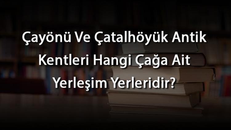 Çayönü Ve Çatalhöyük Antik Kentleri Hangi Çağa Ait Yerleşim Yerleridir