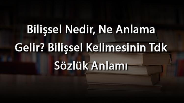 Bilişsel Nedir, Ne Anlama Gelir Bilişsel Kelimesinin Tdk Sözlük Anlamı