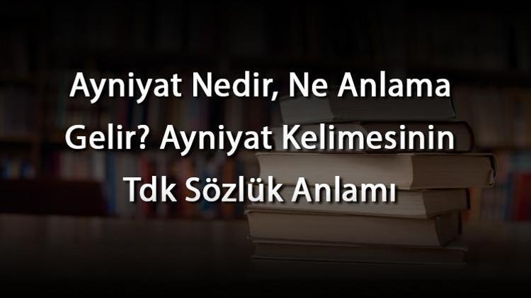 Ayniyat Nedir, Ne Anlama Gelir Ayniyat Kelimesinin Tdk Sözlük Anlamı