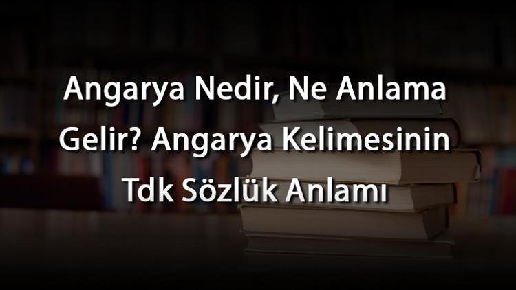 Angarya Nedir, Ne Anlama Gelir Angarya Kelimesinin Tdk Sözlük Anlamı