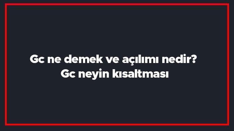 Gc ne demek ve açılımı nedir Gc neyin kısaltması