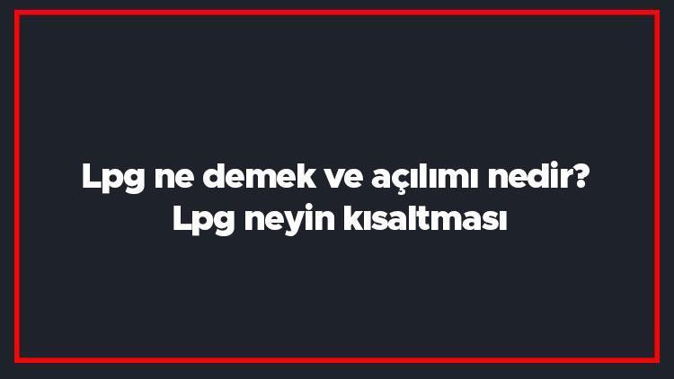 Lpg ne demek ve açılımı nedir Lpg neyin kısaltması