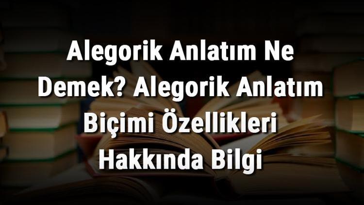 Alegorik Anlatım Ne Demek Alegorik Anlatım Biçimi Özellikleri Hakkında Bilgi