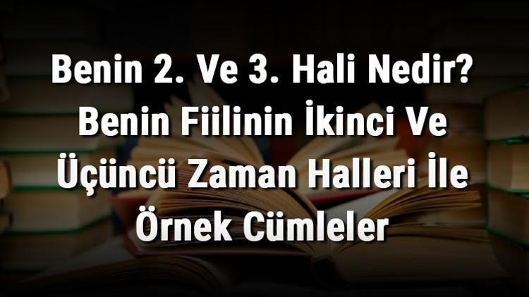 Benin 2. Ve 3. Hali Nedir Benin Fiilinin İkinci Ve Üçüncü Zaman Halleri İle Örnek Cümleler