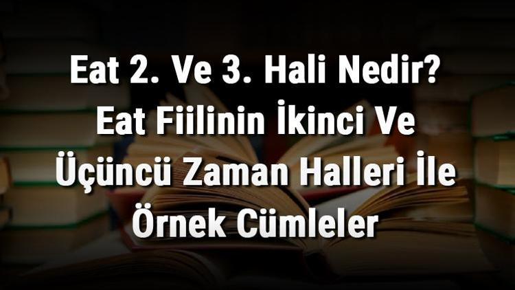 Eat 2. Ve 3. Hali Nedir Eat Fiilinin İkinci Ve Üçüncü Zaman Halleri İle Örnek Cümleler