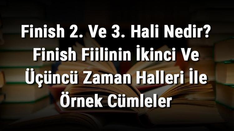 Finish 2. Ve 3. Hali Nedir Finish Fiilinin İkinci Ve Üçüncü Zaman Halleri İle Örnek Cümleler