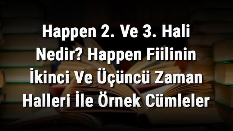 Happen 2. Ve 3. Hali Nedir Happen Fiilinin İkinci Ve Üçüncü Zaman Halleri İle Örnek Cümleler