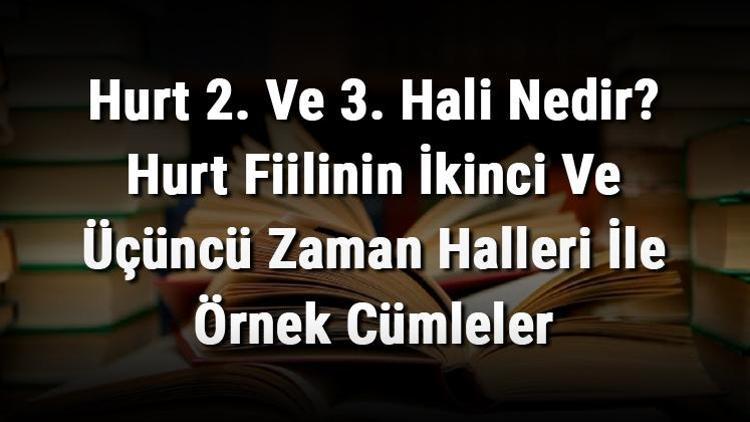 Hurt 2. Ve 3. Hali Nedir Hurt Fiilinin İkinci Ve Üçüncü Zaman Halleri İle Örnek Cümleler