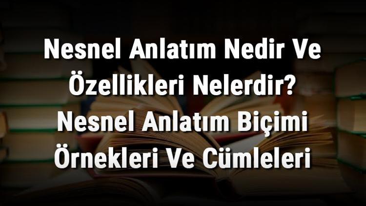 Nesnel Anlatım Nedir Ve Özellikleri Nelerdir Nesnel Anlatım Biçimi Örnekleri Ve Cümleleri