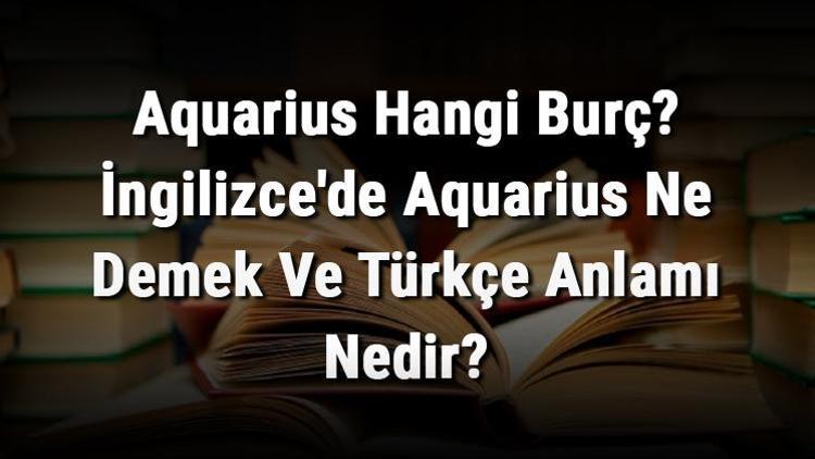 Aquarius Hangi Burç İngilizcede Aquarius Ne Demek Ve Türkçe Anlamı Nedir