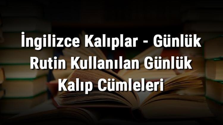 İngilizce Kalıplar - Günlük Rutin Kullanılan Günlük Kalıp Cümleleri