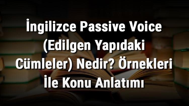 İngilizce Passive Voice (Edilgen Yapıdaki Cümleler) Nedir Örnekleri İle Konu Anlatımı