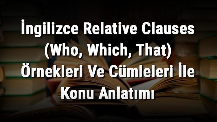 İngilizce Relative Clauses (Who, Which, That) Örnekleri Ve Cümleleri İle Konu Anlatımı