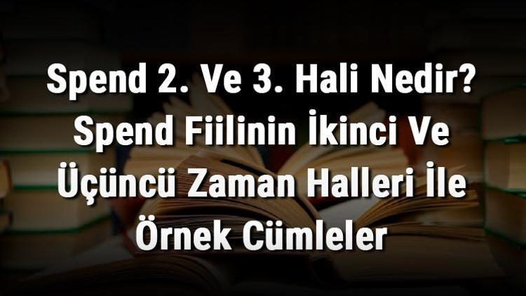 Spend 2. Ve 3. Hali Nedir Spend Fiilinin İkinci Ve Üçüncü Zaman Halleri İle Örnek Cümleler