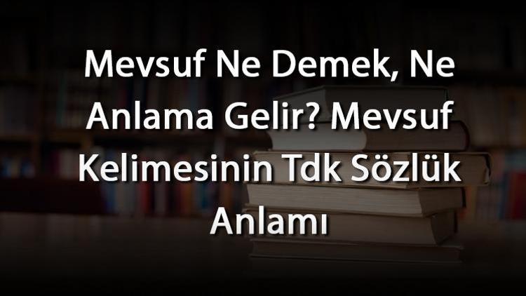 Mevsuf Ne Demek, Ne Anlama Gelir Mevsuf Kelimesinin Tdk Sözlük Anlamı