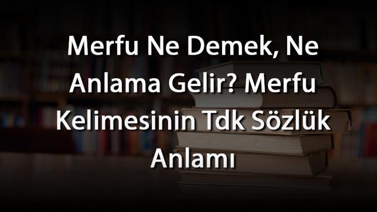 Merfu Ne Demek, Ne Anlama Gelir Merfu Kelimesinin Tdk Sözlük Anlamı