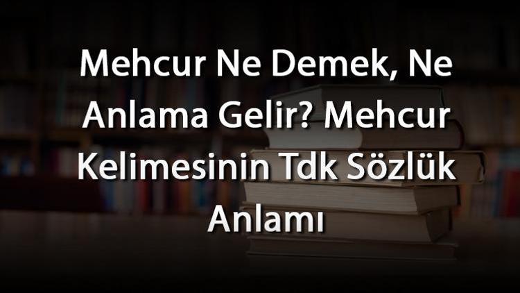 Mehcur Ne Demek, Ne Anlama Gelir Mehcur Kelimesinin Tdk Sözlük Anlamı