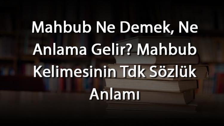 Mahbub Ne Demek, Ne Anlama Gelir Mahbub Kelimesinin Tdk Sözlük Anlamı