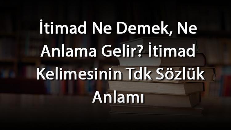 İtimad Ne Demek, Ne Anlama Gelir İtimad Kelimesinin Tdk Sözlük Anlamı