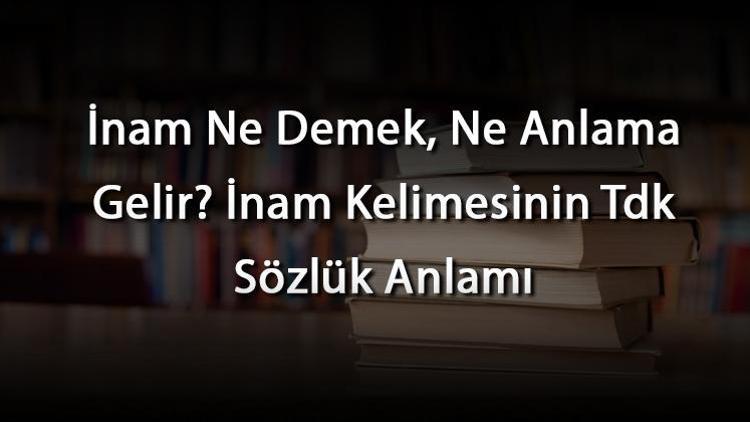 İnam Ne Demek, Ne Anlama Gelir İnam Kelimesinin Tdk Sözlük Anlamı