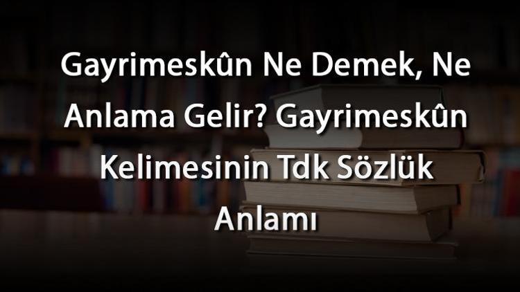 Gayrimeskûn Ne Demek, Ne Anlama Gelir Gayrimeskûn Kelimesinin Tdk Sözlük Anlamı