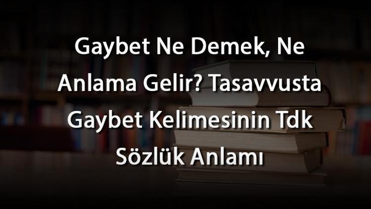 Gaybet Ne Demek, Ne Anlama Gelir Tasavvusta Gaybet Kelimesinin Tdk Sözlük Anlamı