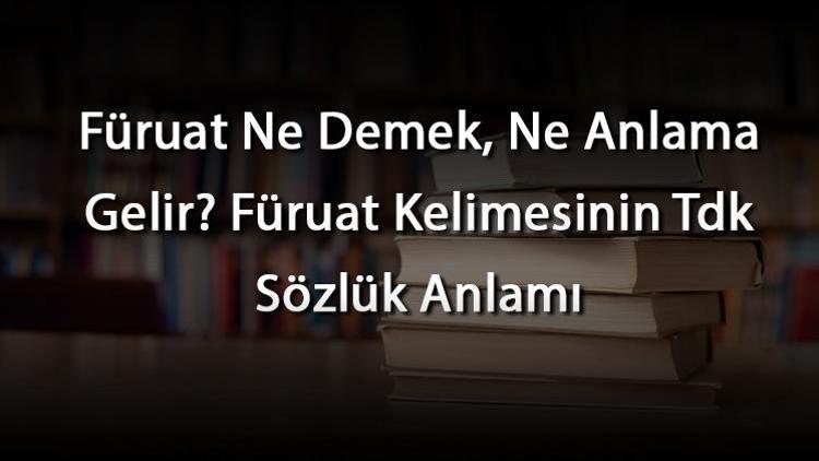 Füruat Ne Demek, Ne Anlama Gelir Füruat Kelimesinin Tdk Sözlük Anlamı