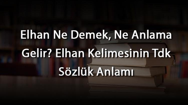 Elhan Ne Demek, Ne Anlama Gelir Elhan Kelimesinin Tdk Sözlük Anlamı