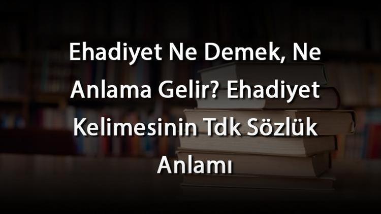 Ehadiyet Ne Demek, Ne Anlama Gelir Ehadiyet Kelimesinin Tdk Sözlük Anlamı