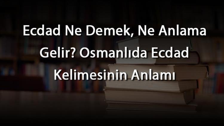 Ecdad Ne Demek, Ne Anlama Gelir Osmanlıda Ecdad Kelimesinin Anlamı