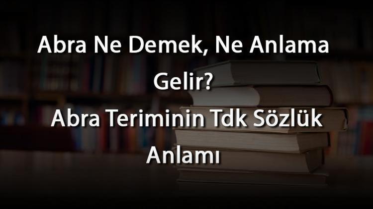 Abra Ne Demek, Ne Anlama Gelir Abra Teriminin Tdk Sözlük Anlamı